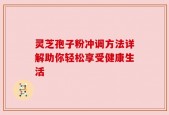 灵芝孢子粉冲调方法详解助你轻松享受健康生活