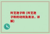 羚芝孢子粉 (羚芝孢子粉的功效及用法，详解)