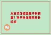 太空灵芝破壁胞子粉胶囊？孢子粉保质期多长时间