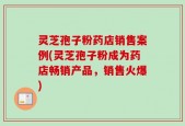 灵芝孢子粉药店销售案例(灵芝孢子粉成为药店畅销产品，销售火爆)