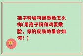 孢子粉加鸡蛋敷脸怎么样(用孢子粉和鸡蛋敷脸，你的皮肤效果会如何？)