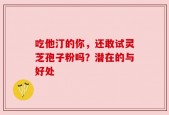 吃他汀的你，还敢试灵芝孢子粉吗？潜在的与好处
