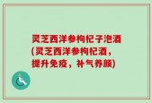 灵芝西洋参枸杞子泡酒(灵芝西洋参枸杞酒，提升免疫，补气养颜)