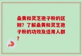 桑黄和灵芝孢子粉的区别？了解桑黄和灵芝孢子粉的功效及适用人群？