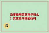 没事能喝灵芝孢子粉么？灵芝孢子粉能吃吗