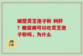 破壁灵芝孢子粉 利肝？糖尿病可以吃灵芝孢子粉吗，为什么