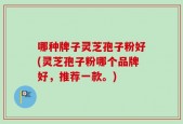 哪种牌子灵芝孢子粉好(灵芝孢子粉哪个品牌好，推荐一款。)