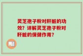 灵芝孢子粉对肝脏的功效？详解灵芝孢子粉对肝脏的保健作用？