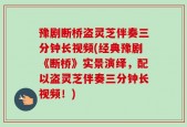 豫剧断桥盗灵芝伴奏三分钟长视频(经典豫剧《断桥》实景演绎，配以盗灵芝伴奏三分钟长视频！)