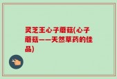 灵芝王心子蘑菇(心子蘑菇——天然草药的佳品)