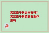 灵芝孢子粉会兴奋吗？灵芝孢子粉胶囊有副作用吗