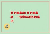 灵芝画案桌(灵芝画案桌：一张意味深长的桌子)