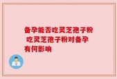 备孕能否吃灵芝孢子粉 吃灵芝孢子粉对备孕有何影响