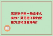 灵芝孢子粉一般吃多久有效？灵芝孢子粉的使用方法和注意事项？
