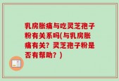 乳房胀痛与吃灵芝孢子粉有关系吗(与乳房胀痛有关？灵芝孢子粉是否有帮助？)