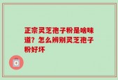 正宗灵芝孢子粉是啥味道？怎么辨别灵芝孢子粉好坏