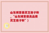 山东博意德灵芝孢子粉_“山东博意德高品质灵芝孢子粉”)