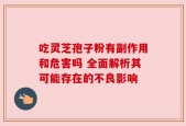 吃灵芝孢子粉有副作用和危害吗 全面解析其可能存在的不良影响