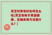 灵芝对胃有好处吗怎么吃(灵芝有助于胃部健康，正确食用方法是什么？)