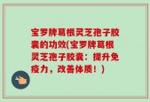 宝罗牌葛根灵芝孢子胶囊的功效(宝罗牌葛根灵芝孢子胶囊：提升免疫力，改善体质！)