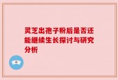 灵芝出孢子粉后是否还能继续生长探讨与研究分析