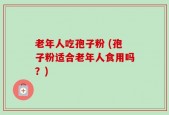 老年人吃孢子粉 (孢子粉适合老年人食用吗？)