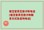 祖芝堂灵芝孢子粉电话(祖芝堂灵芝孢子粉联系方式及咨询电话)