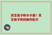 灵芝孢子粉分子量？灵芝孢子粉的制作配方