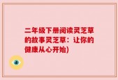 二年级下册阅读灵芝草的故事灵芝草：让你的健康从心开始)