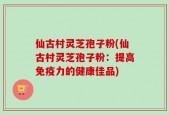 仙古村灵芝孢子粉(仙古村灵芝孢子粉：提高免疫力的健康佳品)