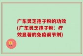 广东灵芝孢子粉的功效(广东灵芝孢子粉：疗效显著的免疫调节剂)