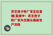 灵芝孢子粉厂家正在直播(直播中！灵芝孢子粉厂家为您展示最新生产流程
