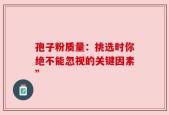 孢子粉质量：挑选时你绝不能忽视的关键因素”