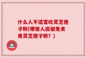 什么人不适宜吃灵芝孢子粉(哪些人应避免食用灵芝孢子粉？)