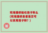 玫瑰慷疹能吃孢子粉么(玫瑰慷疹患者是否可以食用孢子粉？)