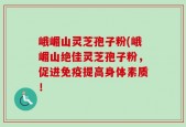 峨嵋山灵芝孢子粉(峨嵋山绝佳灵芝孢子粉，促进免疫提高身体素质！