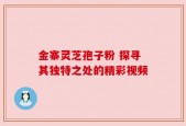 金寨灵芝孢子粉 探寻其独特之处的精彩视频