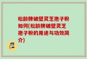 松龄牌破壁灵芝孢子粉如何(松龄牌破壁灵芝孢子粉的用途与功效简介)