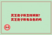 灵芝孢子粉怎样辨别？灵芝孢子粉有白色的吗