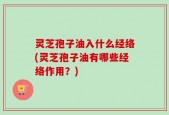 灵芝孢子油入什么经络(灵芝孢子油有哪些经络作用？)