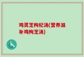 鸡灵芝枸杞汤(营养滋补鸡枸芝汤)