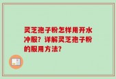 灵芝孢子粉怎样用开水冲服？详解灵芝孢子粉的服用方法？