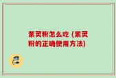 紫灵粉怎么吃 (紫灵粉的正确使用方法)