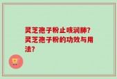灵芝孢子粉止咳润肺？灵芝孢子粉的功效与用法？