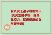 有炎灵芝孢子粉的知识(炎灵芝孢子粉：提高免疫力，促进健康的自然营养源)