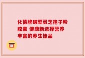 化德牌破壁灵芝孢子粉胶囊 健康新选择营养丰富的养生佳品