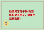 劲酒灵芝孢子粉(劲酒搭配灵芝孢子，健康生活新选择)