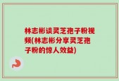 林志彬谈灵芝孢子粉视频(林志彬分享灵芝孢子粉的惊人效益)