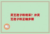 灵芝孢子粉现采？冲灵芝孢子粉正确步骤
