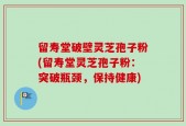 留寿堂破壁灵芝孢子粉(留寿堂灵芝孢子粉：突破瓶颈，保持健康)